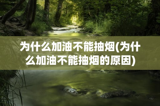 为什么加油不能抽烟(为什么加油不能抽烟的原因)