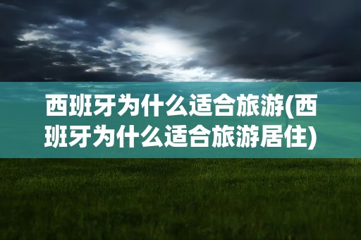 西班牙为什么适合旅游(西班牙为什么适合旅游居住)