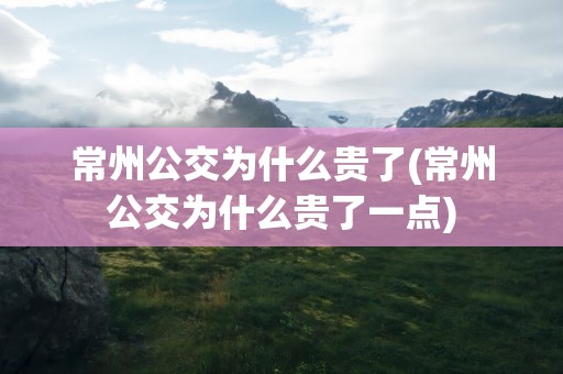 常州公交为什么贵了(常州公交为什么贵了一点)