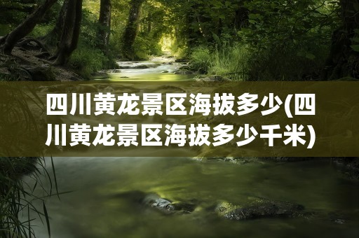 四川黄龙景区海拔多少(四川黄龙景区海拔多少千米)