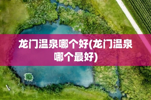 龙门温泉哪个好(龙门温泉哪个最好)