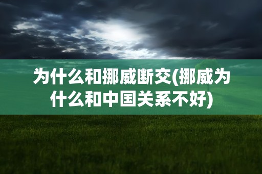 为什么和挪威断交(挪威为什么和中国关系不好)