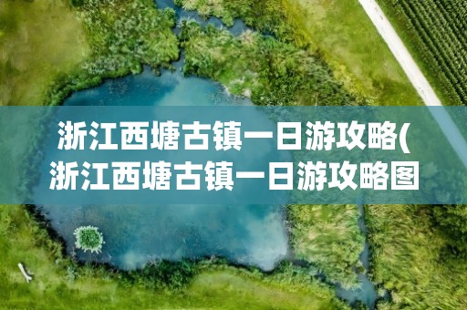 浙江西塘古镇一日游攻略(浙江西塘古镇一日游攻略图)