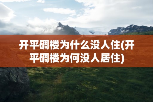 开平碉楼为什么没人住(开平碉楼为何没人居住)