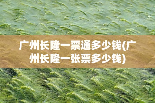 广州长隆一票通多少钱(广州长隆一张票多少钱)