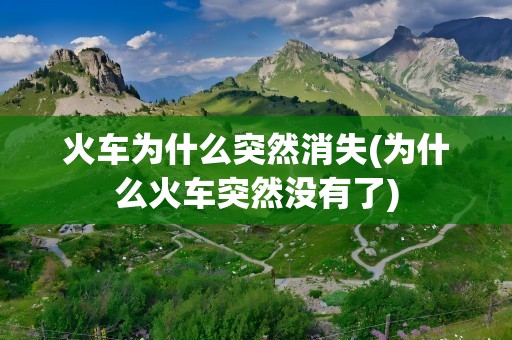 火车为什么突然消失(为什么火车突然没有了)