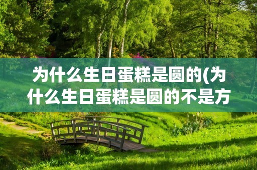 为什么生日蛋糕是圆的(为什么生日蛋糕是圆的不是方的)