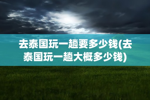 去泰国玩一趟要多少钱(去泰国玩一趟大概多少钱)