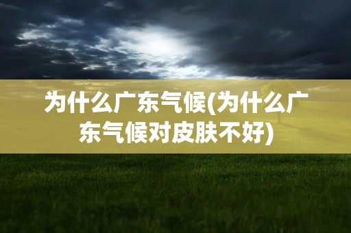 为什么广东气候(为什么广东气候对皮肤不好)