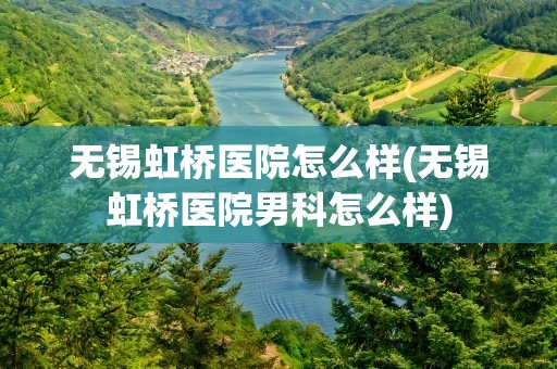 无锡虹桥医院怎么样(无锡虹桥医院男科怎么样)