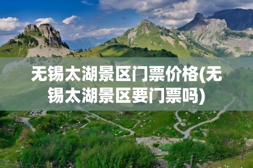 无锡太湖景区门票价格(无锡太湖景区要门票吗)