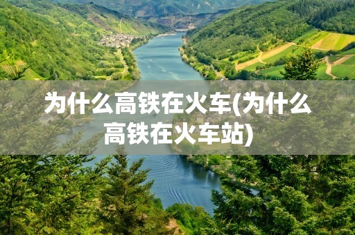 为什么高铁在火车(为什么高铁在火车站)