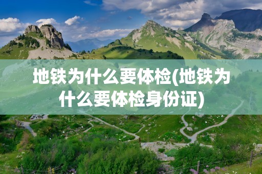 地铁为什么要体检(地铁为什么要体检身份证)