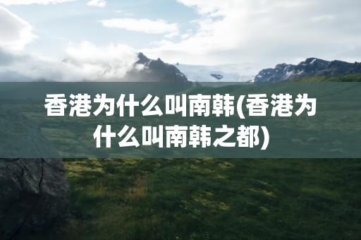 香港为什么叫南韩(香港为什么叫南韩之都)