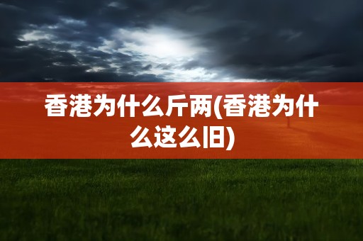 香港为什么斤两(香港为什么这么旧)