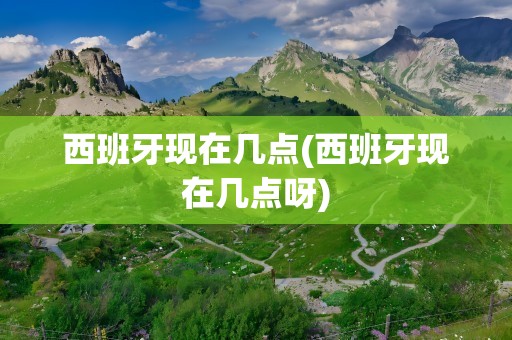 西班牙现在几点(西班牙现在几点呀)