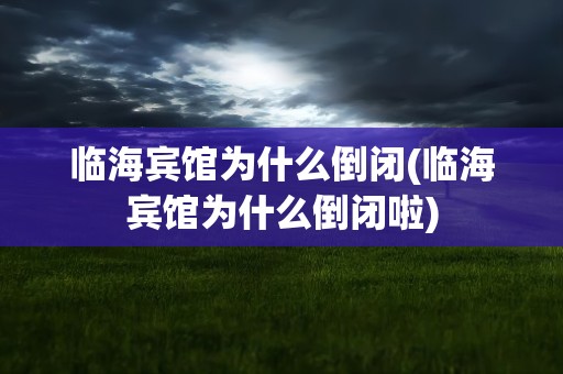 临海宾馆为什么倒闭(临海宾馆为什么倒闭啦)