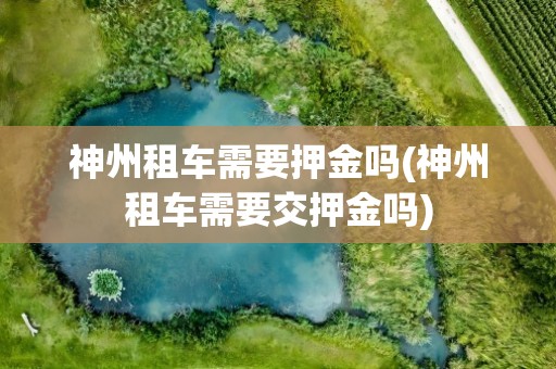 神州租车需要押金吗(神州租车需要交押金吗)