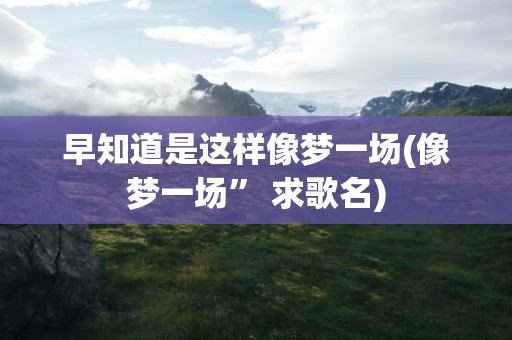 早知道是这样像梦一场(像梦一场” 求歌名)