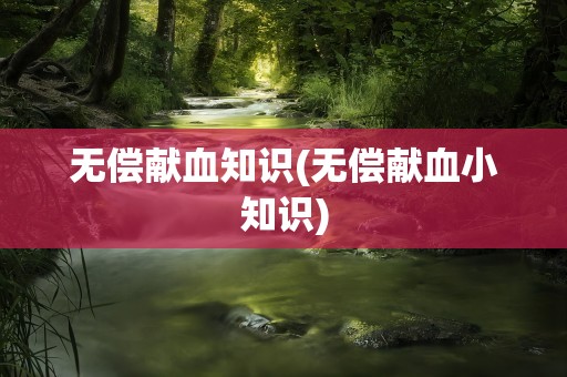 无偿献血知识(无偿献血小知识)