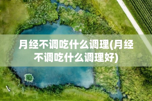 月经不调吃什么调理(月经不调吃什么调理好)
