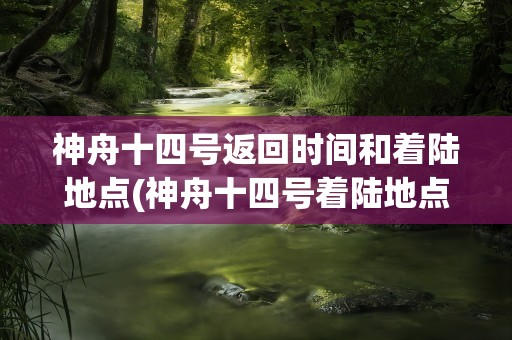 神舟十四号返回时间和着陆地点(神舟十四号着陆地点在哪)