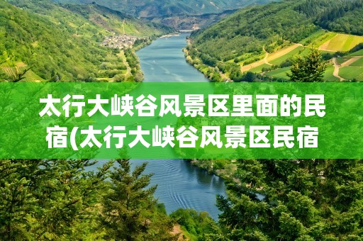 太行大峡谷风景区里面的民宿(太行大峡谷风景区民宿)