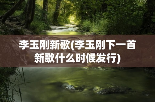 李玉刚新歌(李玉刚下一首新歌什么时候发行)