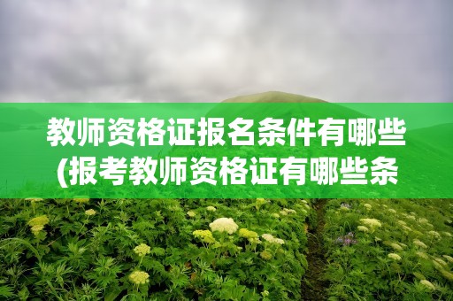 教师资格证报名条件有哪些(报考教师资格证有哪些条件)