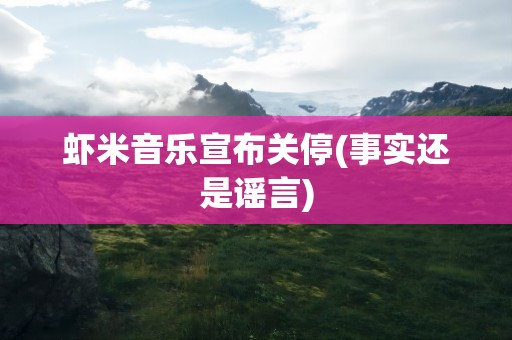 虾米音乐宣布关停(事实还是谣言)