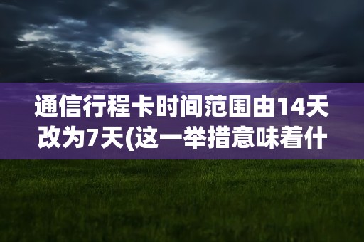 通信行程卡时间范围由14天改为7天(这一举措意味着什么)