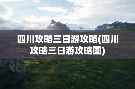 四川攻略三日游攻略(四川攻略三日游攻略图)