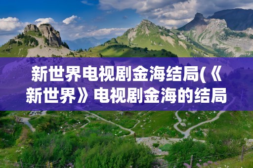 新世界电视剧金海结局(《新世界》电视剧金海的结局是怎样的)