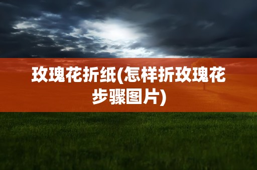 玫瑰花折纸(怎样折玫瑰花步骤图片)