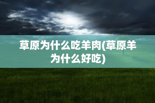 草原为什么吃羊肉(草原羊为什么好吃)