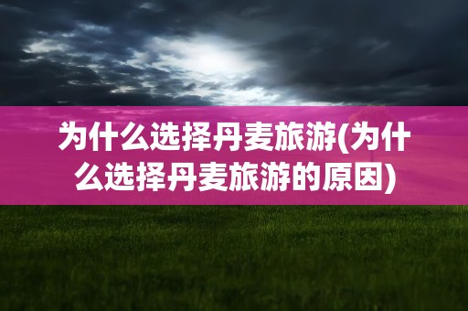 为什么选择丹麦旅游(为什么选择丹麦旅游的原因)