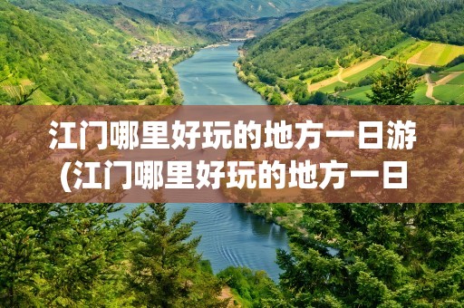 江门哪里好玩的地方一日游(江门哪里好玩的地方一日游免费)