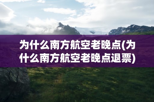 为什么南方航空老晚点(为什么南方航空老晚点退票)