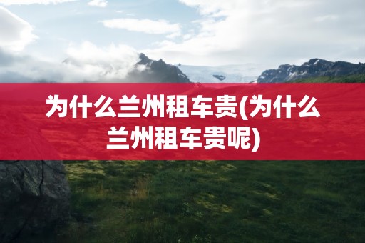 为什么兰州租车贵(为什么兰州租车贵呢)