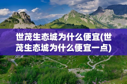 世茂生态城为什么便宜(世茂生态城为什么便宜一点)