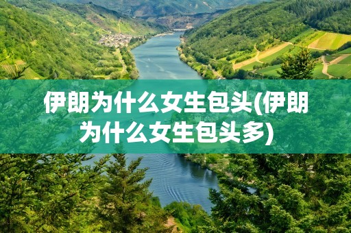 伊朗为什么女生包头(伊朗为什么女生包头多)