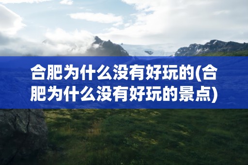 合肥为什么没有好玩的(合肥为什么没有好玩的景点)