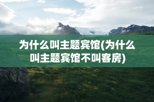 为什么叫主题宾馆(为什么叫主题宾馆不叫客房)