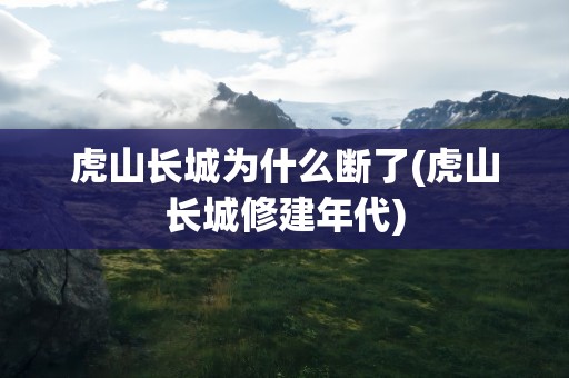 虎山长城为什么断了(虎山长城修建年代)