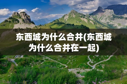 东西城为什么合并(东西城为什么合并在一起)