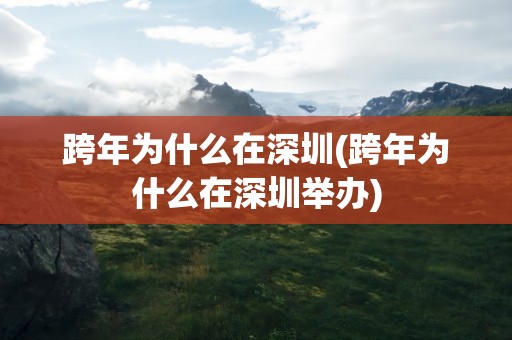 跨年为什么在深圳(跨年为什么在深圳举办)