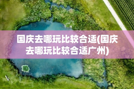 国庆去哪玩比较合适(国庆去哪玩比较合适广州)