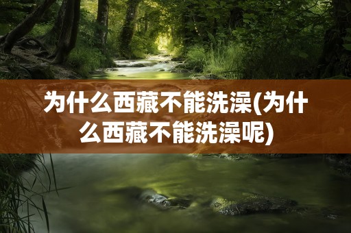 为什么西藏不能洗澡(为什么西藏不能洗澡呢)