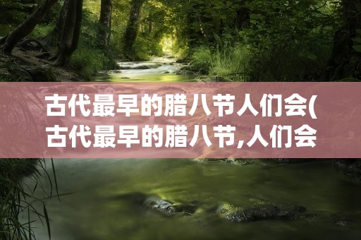 古代最早的腊八节人们会(古代最早的腊八节,人们会)