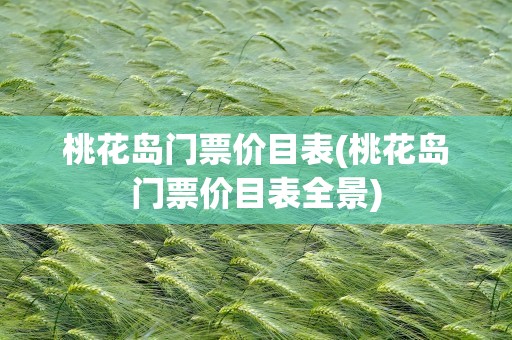 桃花岛门票价目表(桃花岛门票价目表全景)